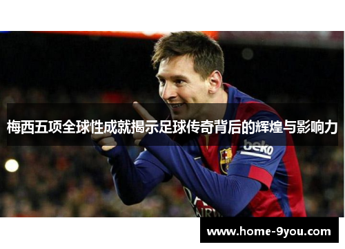 梅西五项全球性成就揭示足球传奇背后的辉煌与影响力