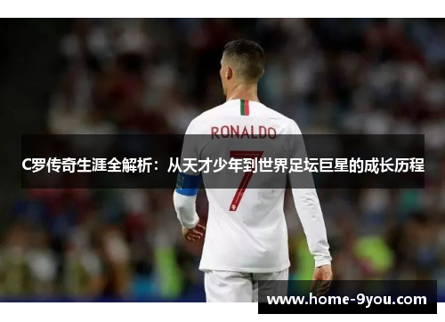 C罗传奇生涯全解析：从天才少年到世界足坛巨星的成长历程