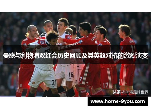 曼联与利物浦双红会历史回顾及其英超对抗的激烈演变