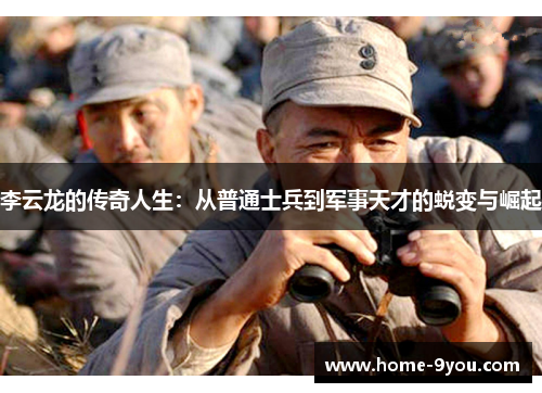 李云龙的传奇人生：从普通士兵到军事天才的蜕变与崛起