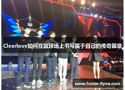 Clearlove如何在篮球场上书写属于自己的传奇篇章