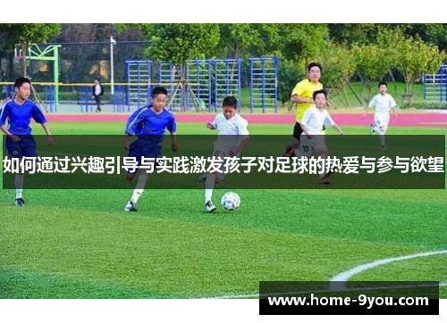如何通过兴趣引导与实践激发孩子对足球的热爱与参与欲望